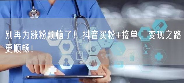 别再为涨粉烦恼了！抖音买粉+接单，变现之路更顺畅！
