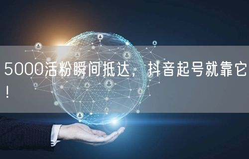 5000活粉瞬间抵达，抖音起号就靠它！