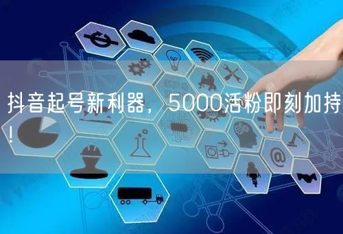 抖音起号新利器，5000活粉即刻加持！