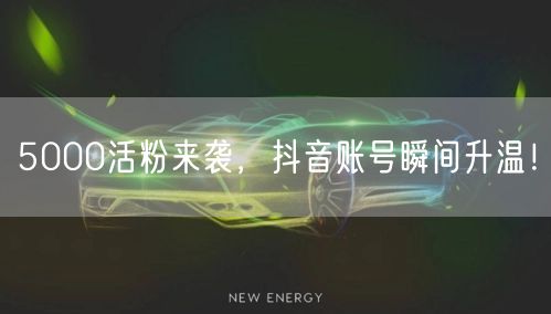 5000活粉来袭，抖音账号瞬间升温！