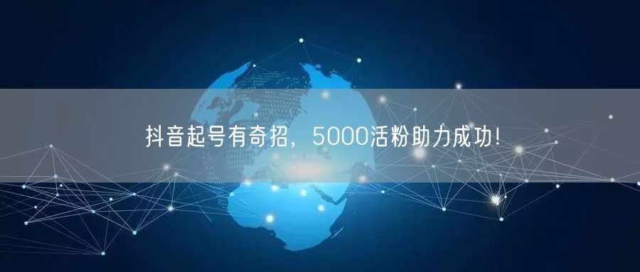 抖音起号有奇招，5000活粉助力成功！