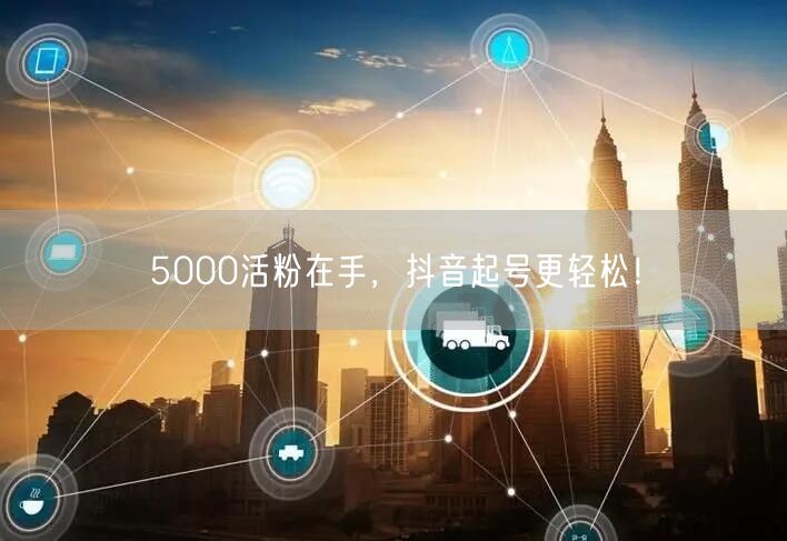 5000活粉在手，抖音起号更轻松！