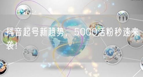 抖音起号新趋势，5000活粉秒速来袭！
