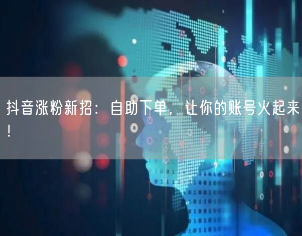 抖音涨粉新招：自助下单，让你的账号火起来！