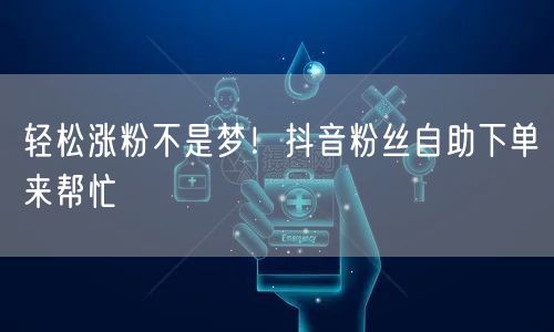 轻松涨粉不是梦！抖音粉丝自助下单来帮忙