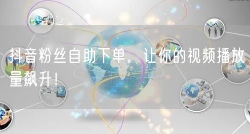 抖音粉丝自助下单，让你的视频播放量飙升！