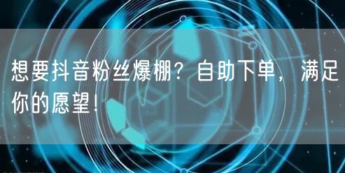 想要抖音粉丝爆棚？自助下单，满足你的愿望！