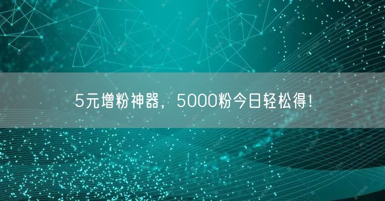 5元增粉神器，5000粉今日轻松得！