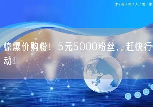 惊爆价购粉！5元5000粉丝，赶快行动！