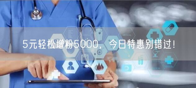 5元轻松增粉5000，今日特惠别错过！