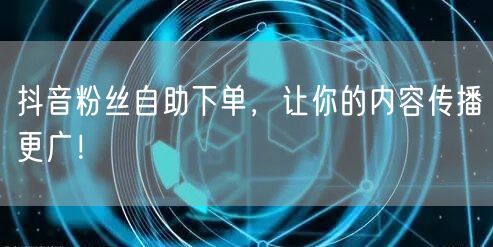 抖音粉丝自助下单，让你的内容传播更广！