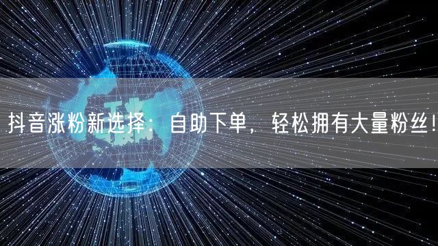 抖音涨粉新选择：自助下单，轻松拥有大量粉丝！