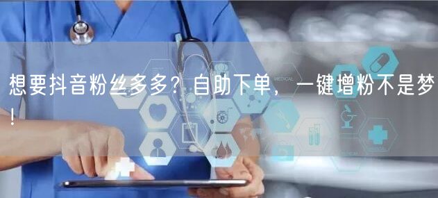 想要抖音粉丝多多？自助下单，一键增粉不是梦！