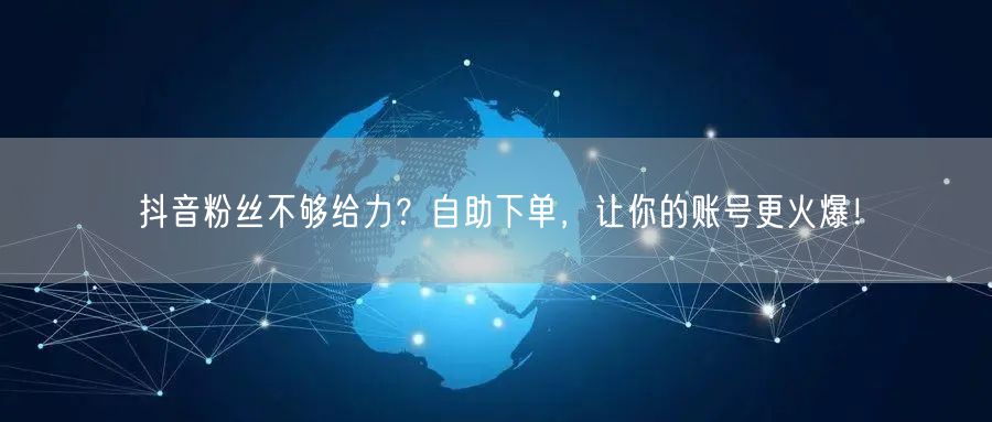 抖音粉丝不够给力？自助下单，让你的账号更火爆！