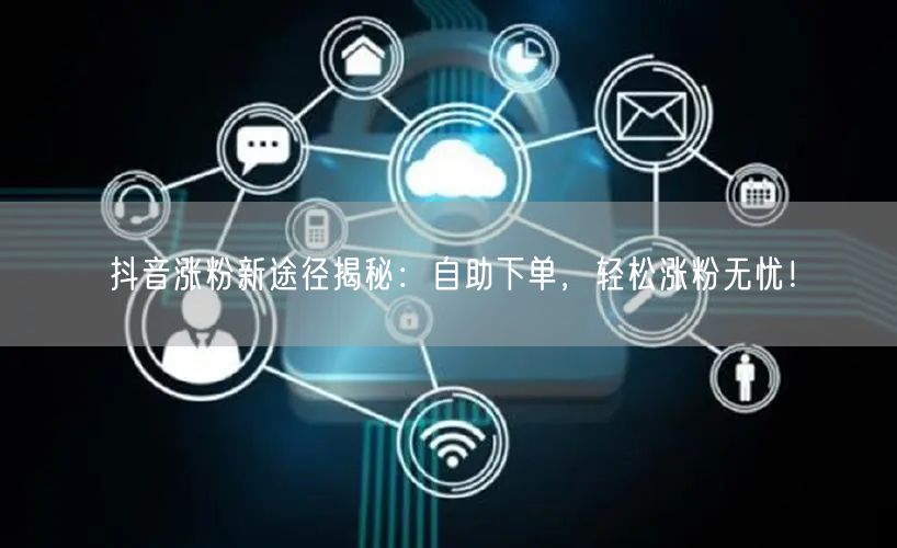 抖音涨粉新途径揭秘：自助下单，轻松涨粉无忧！