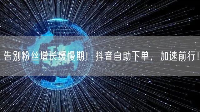 告别粉丝增长缓慢期！抖音自助下单，加速前行！
