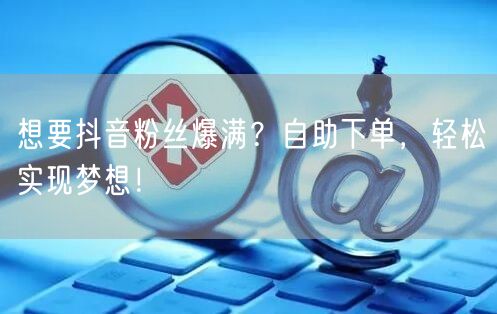 想要抖音粉丝爆满？自助下单，轻松实现梦想！