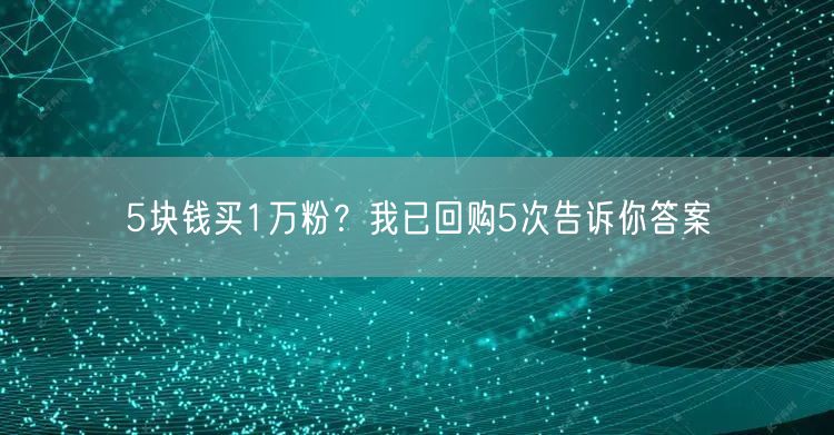 5块钱买1万粉？我已回购5次告诉你答案