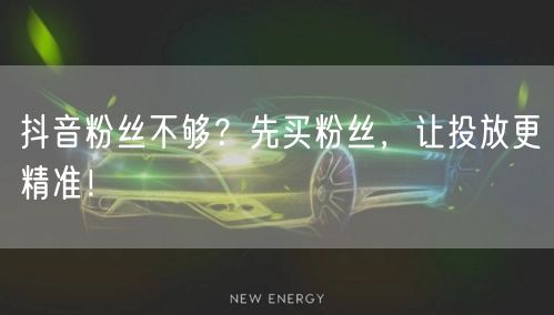 抖音粉丝不够？先买粉丝，让投放更精准！