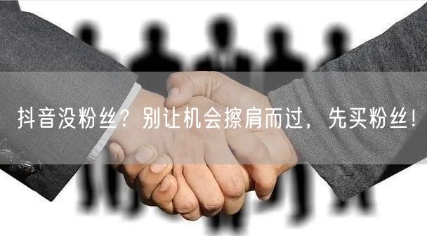 抖音没粉丝？别让机会擦肩而过，先买粉丝！