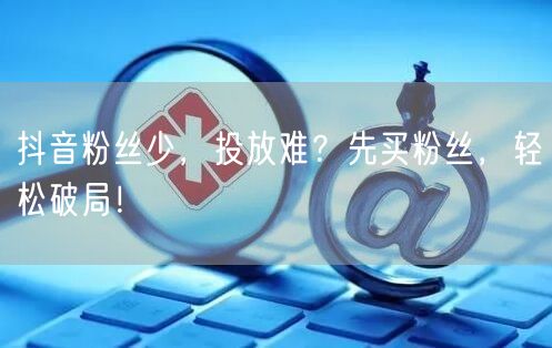 抖音粉丝少，投放难？先买粉丝，轻松破局！