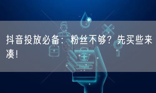 抖音投放必备：粉丝不够？先买些来凑！