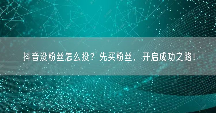抖音没粉丝怎么投？先买粉丝，开启成功之路！