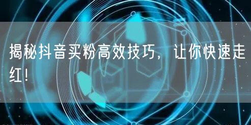 揭秘抖音买粉高效技巧，让你快速走红！