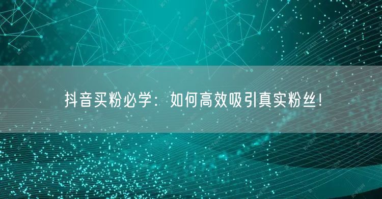 抖音买粉必学：如何高效吸引真实粉丝！