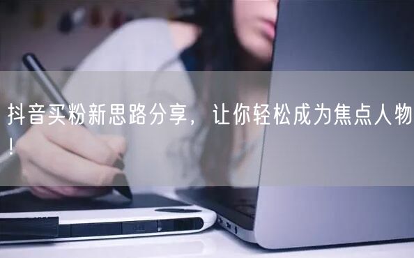 抖音买粉新思路分享，让你轻松成为焦点人物！