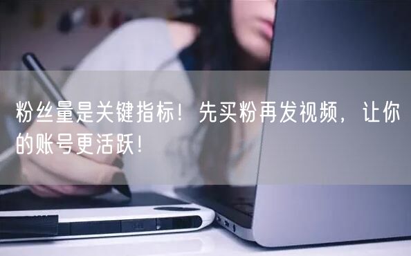 粉丝量是关键指标！先买粉再发视频，让你的账号更活跃！
