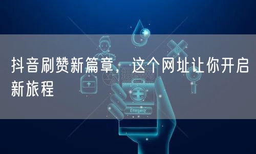 抖音刷赞新篇章，这个网址让你开启新旅程