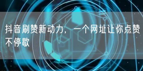 抖音刷赞新动力，一个网址让你点赞不停歇