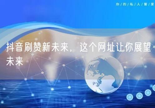 抖音刷赞新未来，这个网址让你展望未来