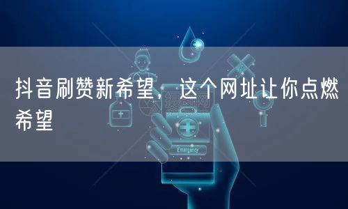 抖音刷赞新希望，这个网址让你点燃希望