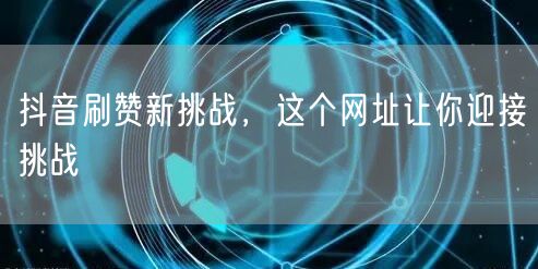 抖音刷赞新挑战，这个网址让你迎接挑战
