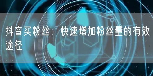 抖音买粉丝：快速增加粉丝量的有效途径