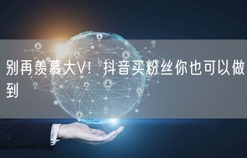 别再羡慕大V！抖音买粉丝你也可以做到