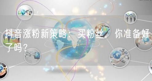 抖音涨粉新策略：买粉丝，你准备好了吗？