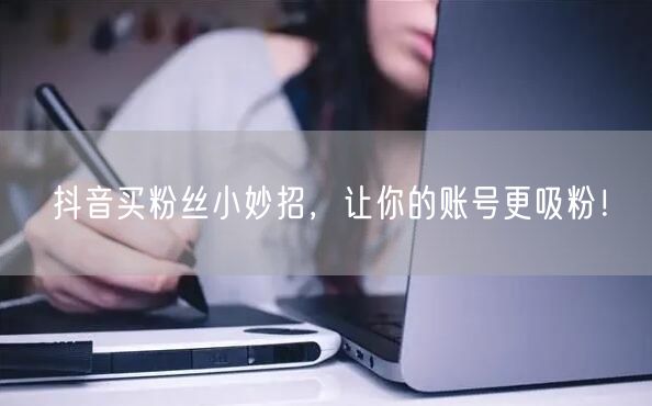 抖音买粉丝小妙招，让你的账号更吸粉！