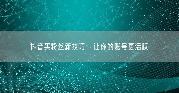 抖音买粉丝新技巧：让你的账号更活跃！