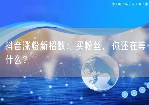 抖音涨粉新招数：买粉丝，你还在等什么？