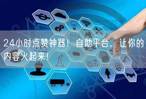 24小时点赞神器！自助平台，让你的内容火起来！