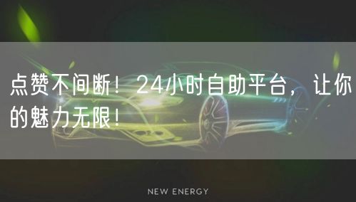 点赞不间断！24小时自助平台，让你的魅力无限！