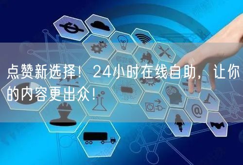点赞新选择！24小时在线自助，让你的内容更出众！