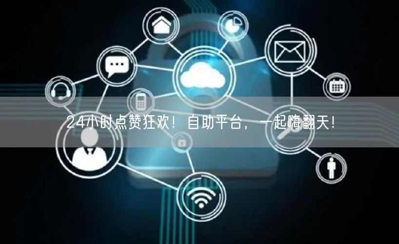 24小时点赞狂欢！自助平台，一起嗨翻天！