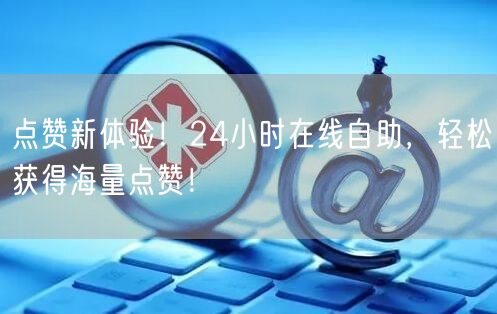 点赞新体验！24小时在线自助，轻松获得海量点赞！