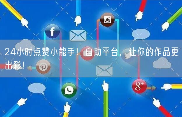 24小时点赞小能手！自助平台，让你的作品更出彩！