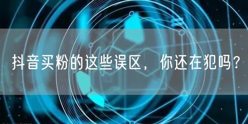抖音买粉的这些误区，你还在犯吗？