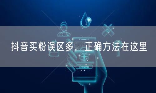 抖音买粉误区多，正确方法在这里